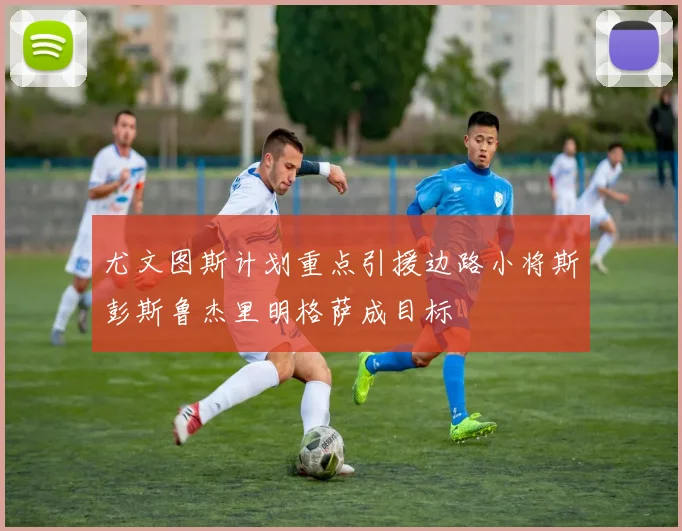 尤文图斯计划重点引援边路小将斯彭斯鲁杰里明格萨成目标