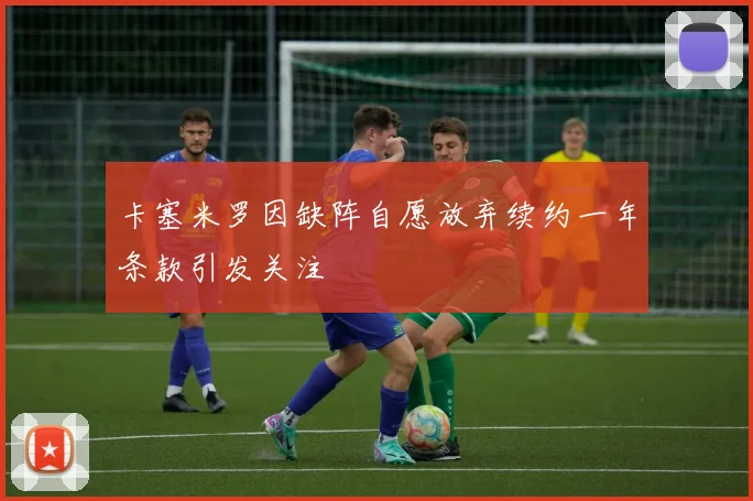 卡塞米罗因缺阵自愿放弃续约一年条款引发关注