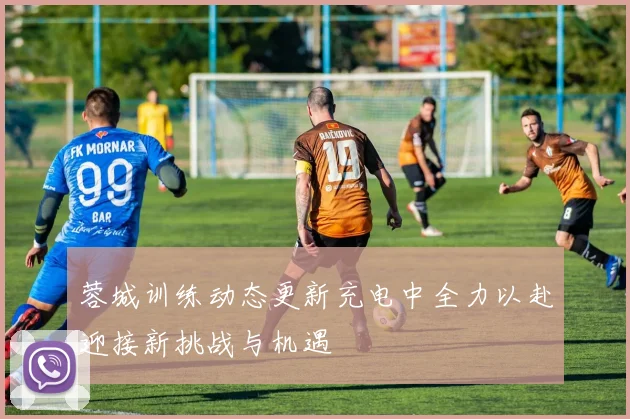蓉城训练动态更新充电中全力以赴迎接新挑战与机遇
