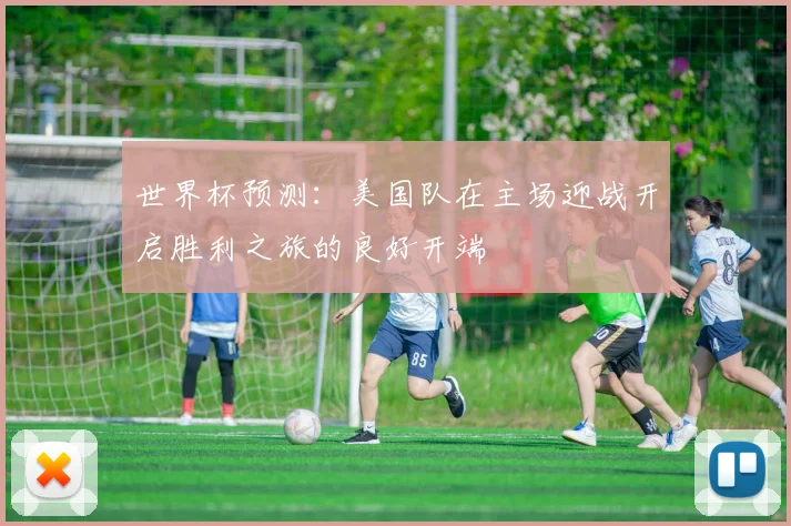 世界杯预测：美国队在主场迎战开启胜利之旅的良好开端