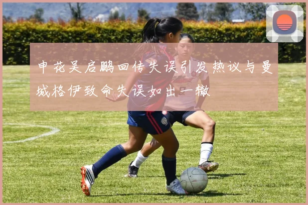 申花吴启鹏回传失误引发热议与曼城格伊致命失误如出一辙