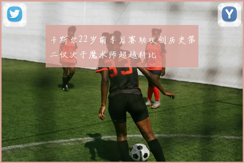 卡斯尔22岁前季后赛助攻创历史第二仅次于魔术师超越科比