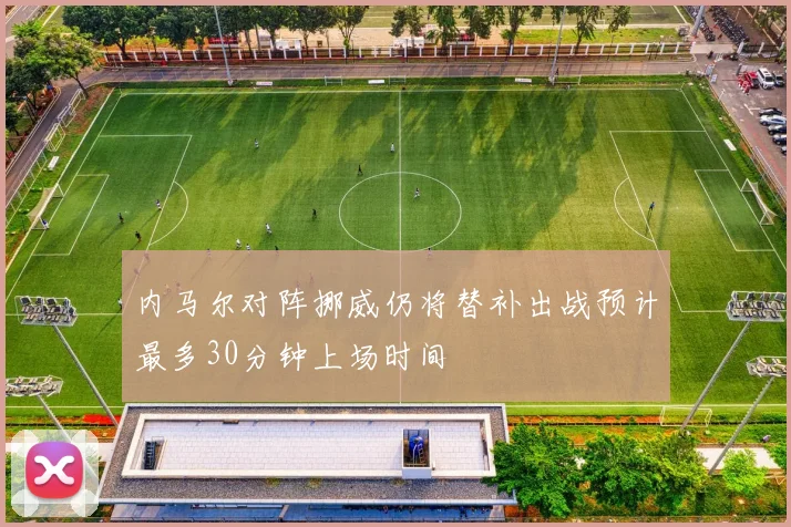 内马尔对阵挪威仍将替补出战预计最多30分钟上场时间