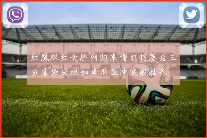 红魔双红会胜利归来博尔特赛后三分落袋庆祝如库尼亚冲浪般精彩