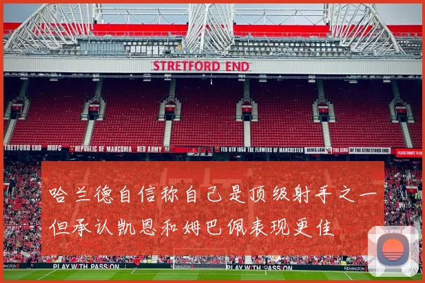 哈兰德自信称自己是顶级射手之一但承认凯恩和姆巴佩表现更佳