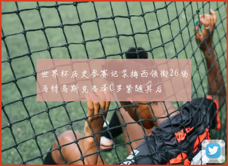 世界杯历史参赛记录梅西领衔26场马特乌斯克洛泽C罗紧随其后