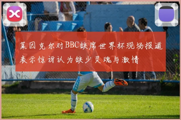 莱因克尔对BBC缺席世界杯现场报道表示惊讶认为缺少灵魂与激情