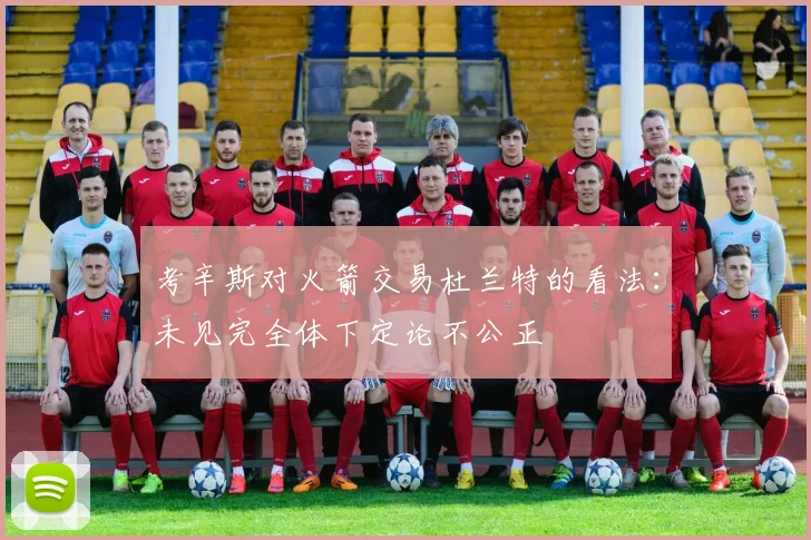 考辛斯对火箭交易杜兰特的看法：未见完全体下定论不公正